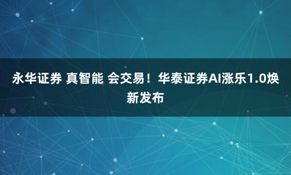 永华证券 真智能 会交易！华泰证券AI涨乐1.0焕新发布