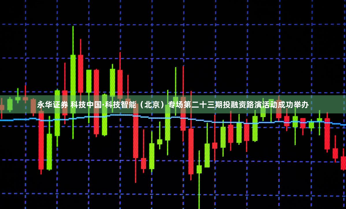 永华证券 科技中国·科技智能（北京）专场第二十三期投融资路演活动成功举办
