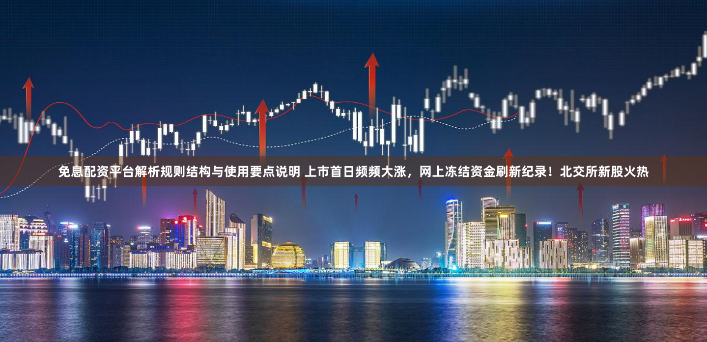 免息配资平台解析规则结构与使用要点说明 上市首日频频大涨,网上冻结资金刷新纪录!北交所新股火热