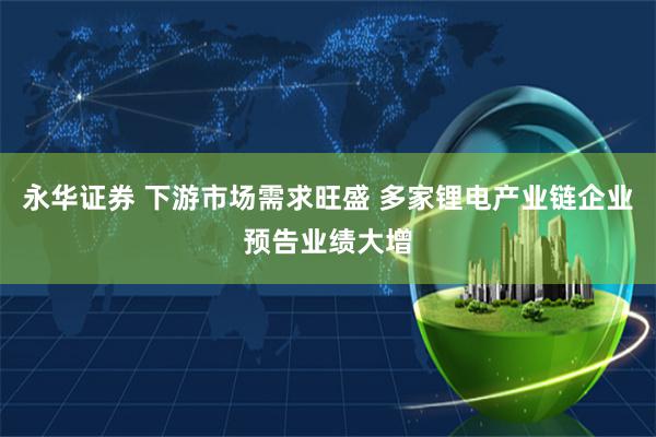 永华证券 下游市场需求旺盛 多家锂电产业链企业预告业绩大增