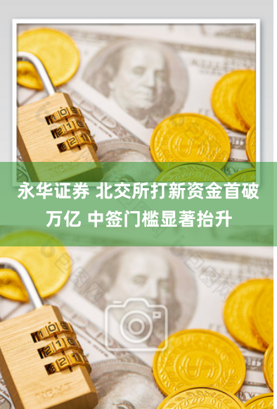 永华证券 北交所打新资金首破万亿 中签门槛显著抬升