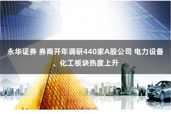 永华证券 券商开年调研440家A股公司 电力设备、化工板块热度上升