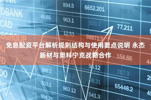 免息配资平台解析规则结构与使用要点说明 永杰新材与奥科宁克战略合作