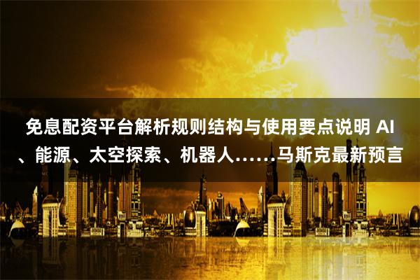 免息配资平台解析规则结构与使用要点说明 AI、能源、太空探索、机器人……马斯克最新预言