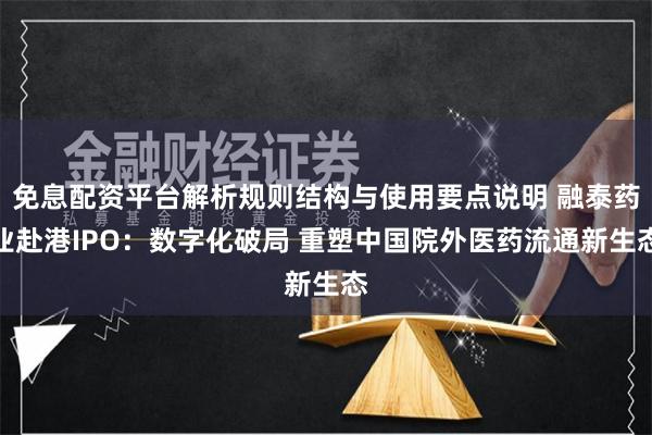 免息配资平台解析规则结构与使用要点说明 融泰药业赴港IPO：数字化破局 重塑中国院外医药流通新生态