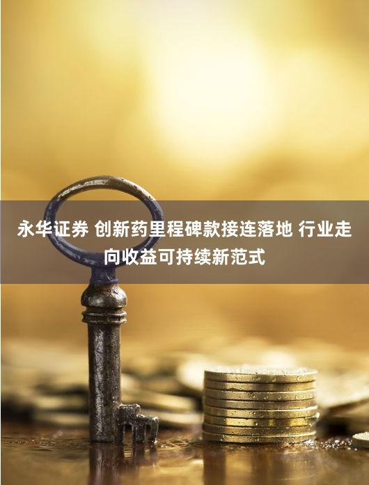 永华证券 创新药里程碑款接连落地 行业走向收益可持续新范式