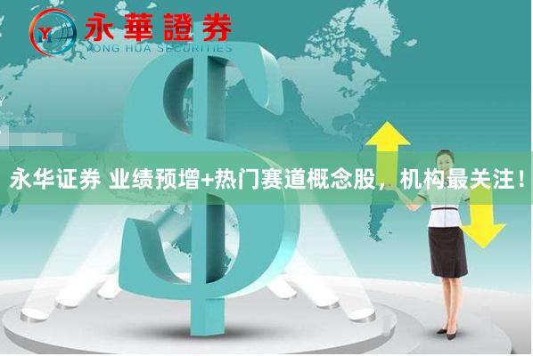 永华证券 业绩预增+热门赛道概念股，机构最关注！