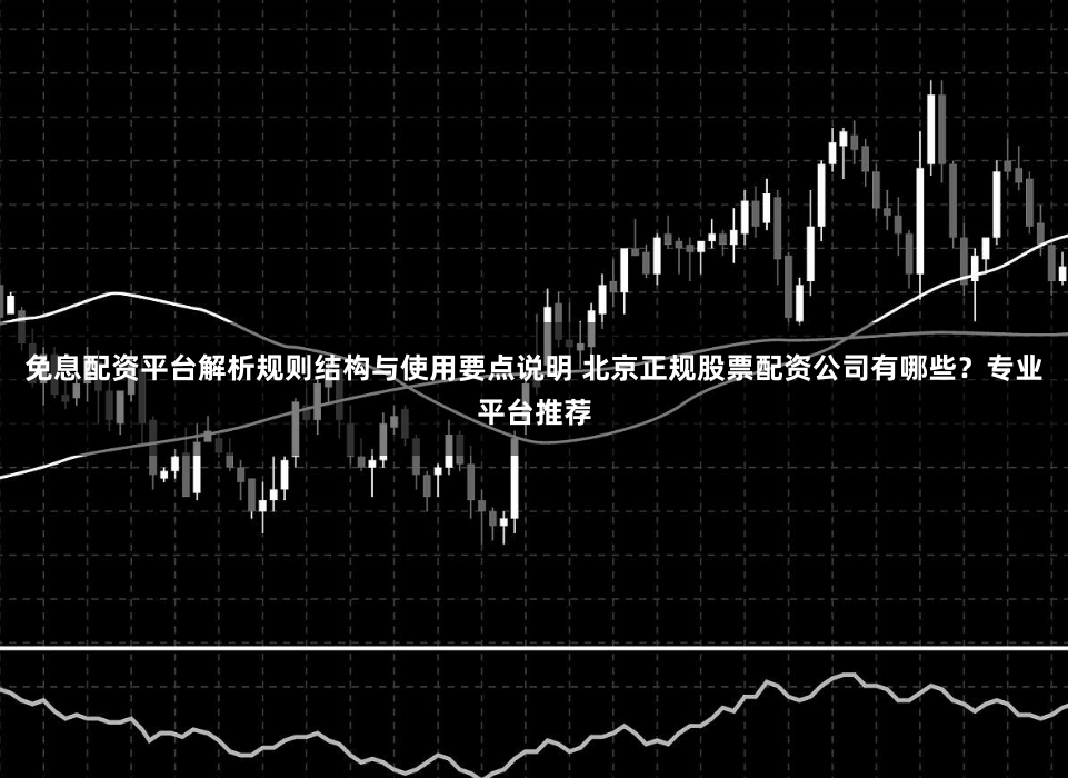 免息配资平台解析规则结构与使用要点说明 北京正规股票配资公司有哪些？专业平台推荐