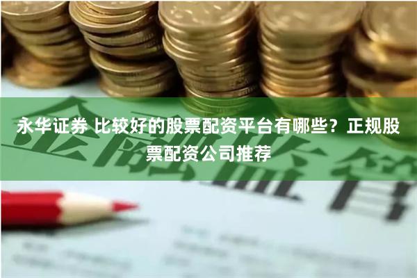 永华证券 比较好的股票配资平台有哪些？正规股票配资公司推荐