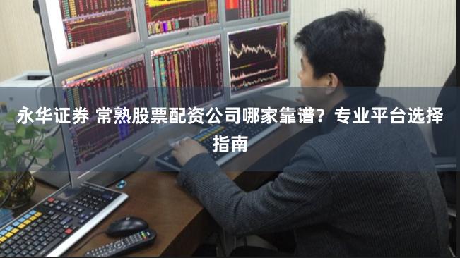 永华证券 常熟股票配资公司哪家靠谱？专业平台选择指南