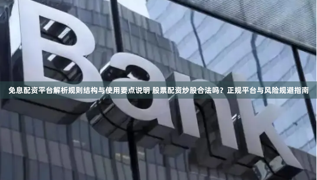 免息配资平台解析规则结构与使用要点说明 股票配资炒股合法吗？正规平台与风险规避指南