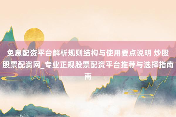免息配资平台解析规则结构与使用要点说明 炒股股票配资网_专业正规股票配资平台推荐与选择指南