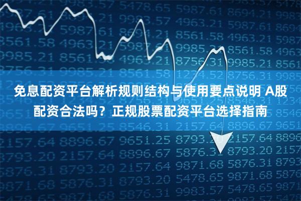 免息配资平台解析规则结构与使用要点说明 A股配资合法吗？正规股票配资平台选择指南