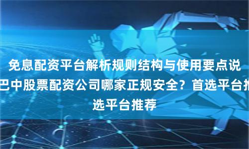 免息配资平台解析规则结构与使用要点说明 巴中股票配资公司哪家正规安全?首选平台推荐