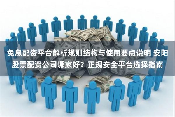 免息配资平台解析规则结构与使用要点说明 安阳股票配资公司哪家好？正规安全平台选择指南