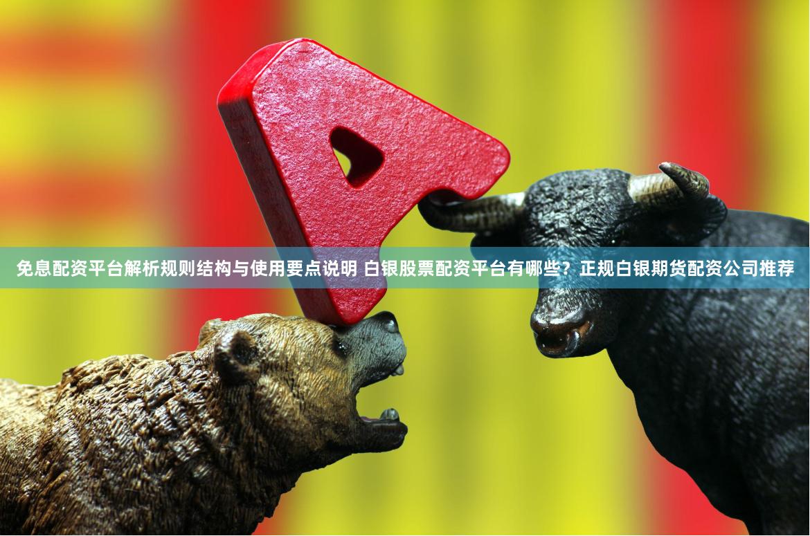 免息配资平台解析规则结构与使用要点说明 白银股票配资平台有哪些？正规白银期货配资公司推荐