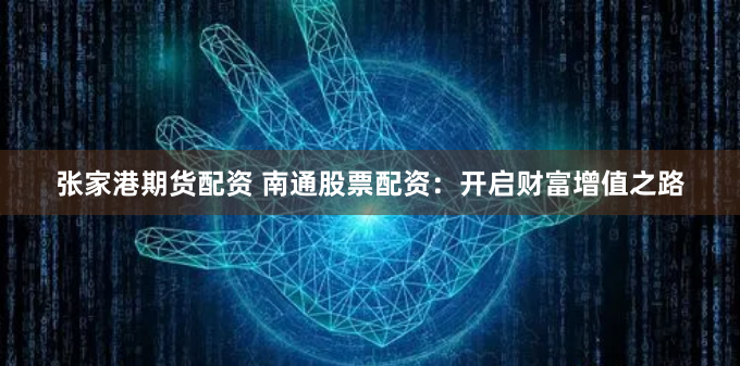 张家港期货配资 南通股票配资：开启财富增值之路